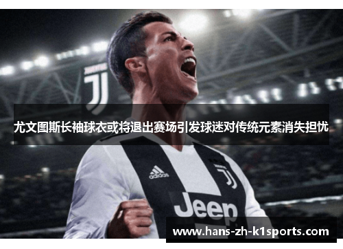 尤文图斯长袖球衣或将退出赛场引发球迷对传统元素消失担忧