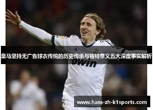 皇马坚持无广告球衣传统的历史传承与独特意义五大深度事实解析