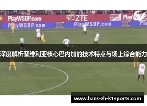 深度解析塞维利亚核心巴内加的技术特点与场上综合能力