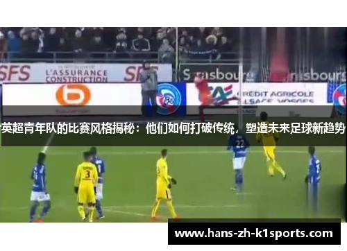 英超青年队的比赛风格揭秘：他们如何打破传统，塑造未来足球新趋势
