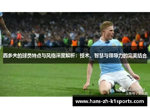 西多夫的球员特点与风格深度解析：技术、智慧与领导力的完美结合