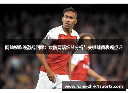 阿仙奴昨晚激战回顾：攻防两端细节分析与关键球员表现点评
