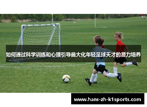如何通过科学训练和心理引导最大化年轻足球天才的潜力培养