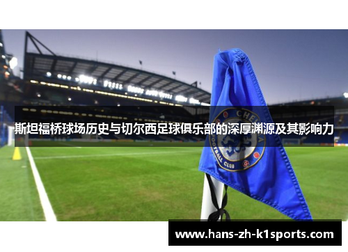 斯坦福桥球场历史与切尔西足球俱乐部的深厚渊源及其影响力
