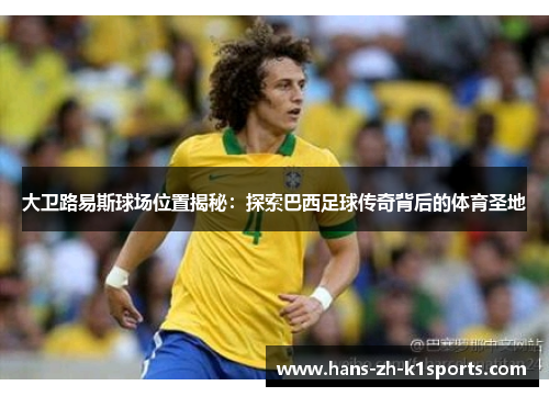 大卫路易斯球场位置揭秘：探索巴西足球传奇背后的体育圣地