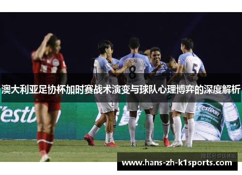 澳大利亚足协杯加时赛战术演变与球队心理博弈的深度解析