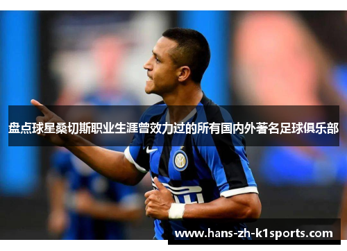 盘点球星桑切斯职业生涯曾效力过的所有国内外著名足球俱乐部