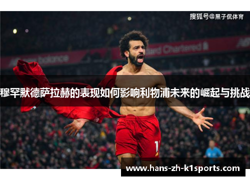 穆罕默德萨拉赫的表现如何影响利物浦未来的崛起与挑战