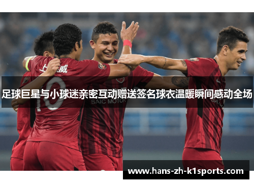 足球巨星与小球迷亲密互动赠送签名球衣温暖瞬间感动全场