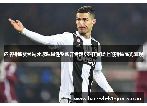 达洛特盛赞葡萄牙球队韧性坚毅并肯定C罗在赛场上的持续高光表现