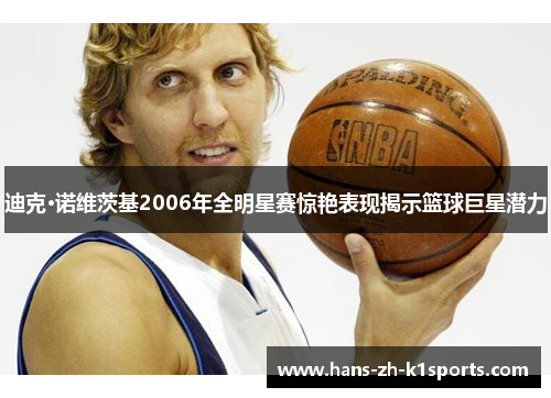 迪克·诺维茨基2006年全明星赛惊艳表现揭示篮球巨星潜力