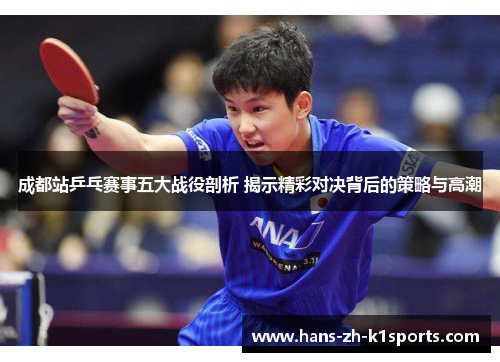 成都站乒乓赛事五大战役剖析 揭示精彩对决背后的策略与高潮 成都站乒乓赛事五大战役剖析 揭示精彩对决背后的策略与高潮