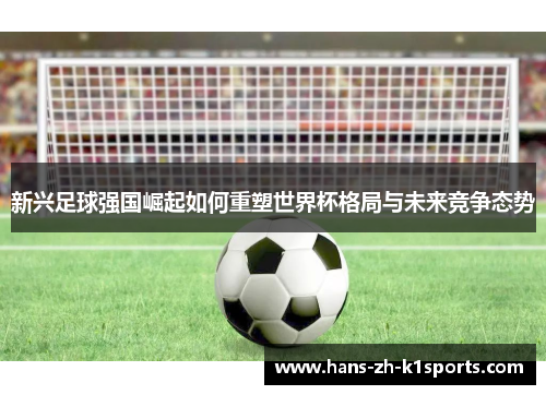 新兴足球强国崛起如何重塑世界杯格局与未来竞争态势