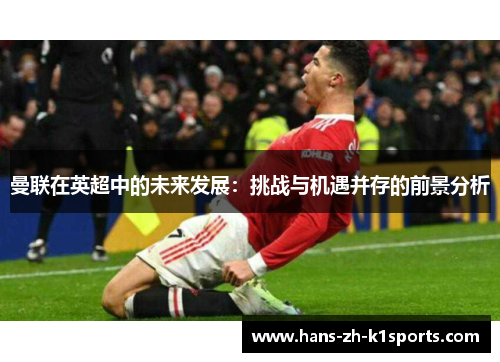曼联在英超中的未来发展:挑战与机遇并存的前景分析 曼联在英超中的未来发展:挑战与机遇并存的前景分析
