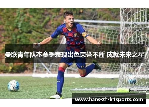 曼联青年队本赛季表现出色荣誉不断 成就未来之星