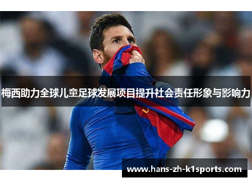 梅西助力全球儿童足球发展项目提升社会责任形象与影响力