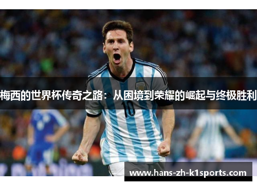 梅西的世界杯传奇之路:从困境到荣耀的崛起与终极胜利 梅西的世界杯传奇之路:从困境到荣耀的崛起与终极胜利