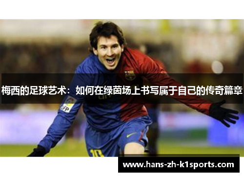 梅西的足球艺术:如何在绿茵场上书写属于自己的传奇篇章 梅西的足球艺术:如何在绿茵场上书写属于自己的传奇篇章