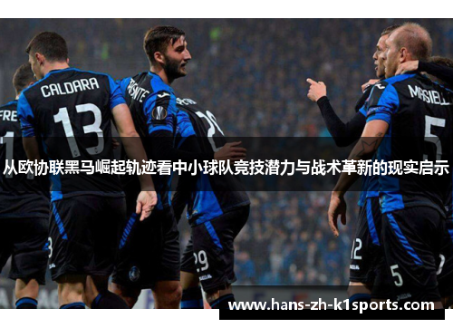 从欧协联黑马崛起轨迹看中小球队竞技潜力与战术革新的现实启示 从欧协联黑马崛起轨迹看中小球队竞技潜力与战术革新的现实启示