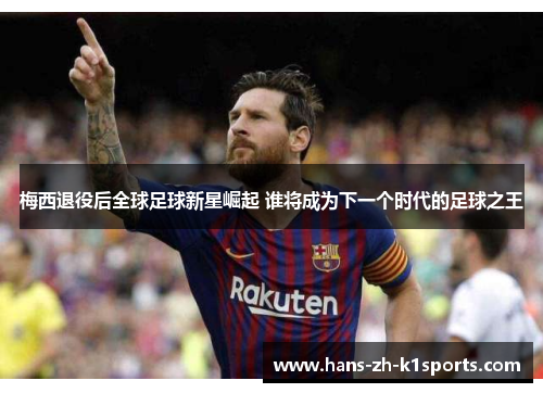 梅西退役后全球足球新星崛起 谁将成为下一个时代的足球之王