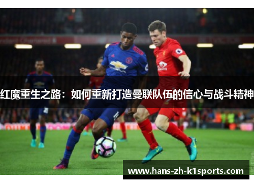 红魔重生之路：如何重新打造曼联队伍的信心与战斗精神