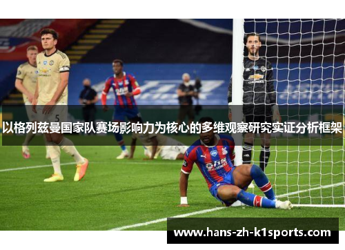 以格列兹曼国家队赛场影响力为核心的多维观察研究实证分析框架 以格列兹曼国家队赛场影响力为核心的多维观察研究实证分析框架