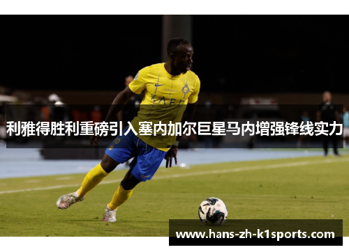 利雅得胜利重磅引入塞内加尔巨星马内增强锋线实力 利雅得胜利重磅引入塞内加尔巨星马内增强锋线实力