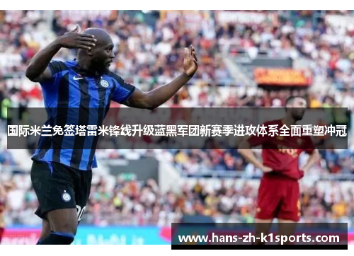 国际米兰免签塔雷米锋线升级蓝黑军团新赛季进攻体系全面重塑冲冠 国际米兰免签塔雷米锋线升级蓝黑军团新赛季进攻体系全面重塑冲冠