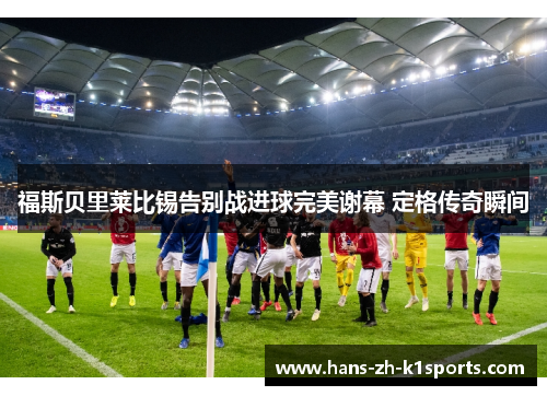 福斯贝里莱比锡告别战进球完美谢幕 定格传奇瞬间 福斯贝里莱比锡告别战进球完美谢幕 定格传奇瞬间