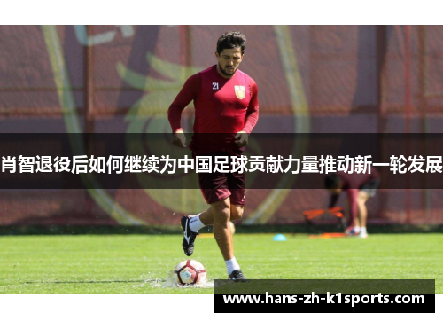 肖智退役后如何继续为中国足球贡献力量推动新一轮发展